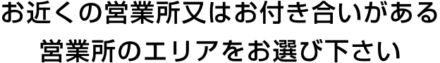 お近くの営業所又はお付き合いがある営業所のエリアをお選び下さい