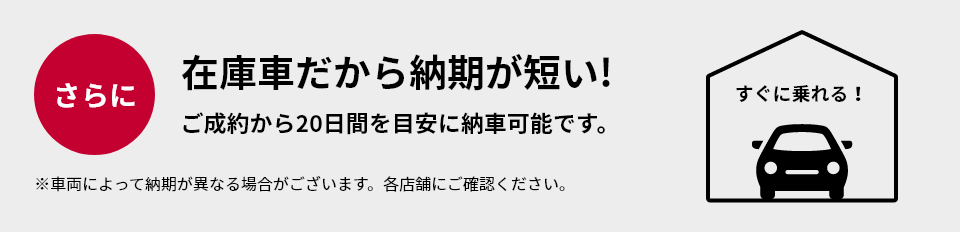 さらに在庫車だから納期が短い!ご成約から20日間を目安に納車可能です。