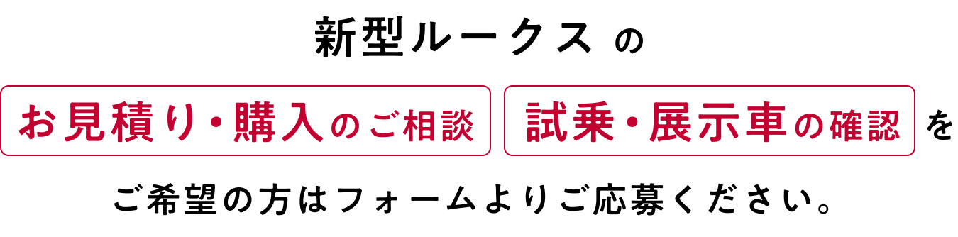 新型ルークスのお見積り・購入のご相談、試乗・展示車の確認をご希望の方はフォームよりご応募ください。