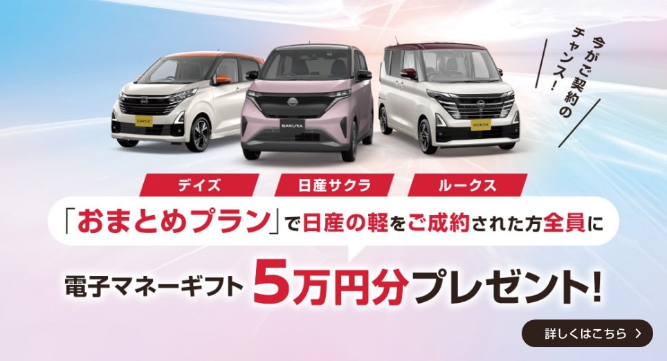 「おまとめプラン」で日産の軽をご成約された方全員に電子マネーギフト5万円分プレゼント! 詳しくはこちら