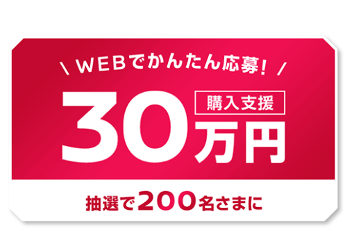 WEBでかんたん応募！抽選で200名さまに購入支援30万円