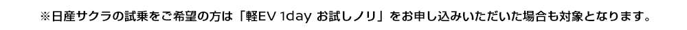 ※日産サクラの試乗をご希望の方は「軽EV 1day お試しノリ」をお申し込みいただいた場合も対象となります。