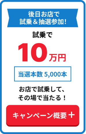 後日お店で試乗&抽選参加!試乗で10万円 お店で試乗して、その場で当たる! キャンペーン概要