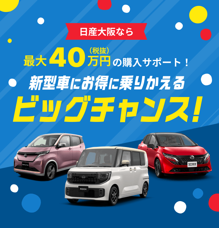 日産大阪なら最大40万円(税抜)の購入サポート!新型車にお得に乗りかえるビッグチャンス!