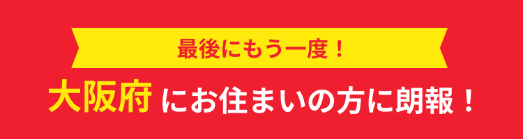 最後にもう一度!大阪府にお住まいの方に朗報!