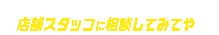 どの車種にするか悩んでいる方は店舗スタッフに相談してみてや