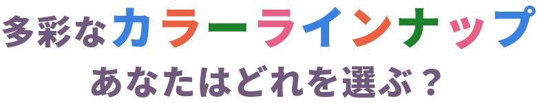 多彩なカラーラインナップ あなたはどれを選ぶ？