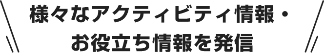 様々なアクティビティ情報・お役立ち情報を発信