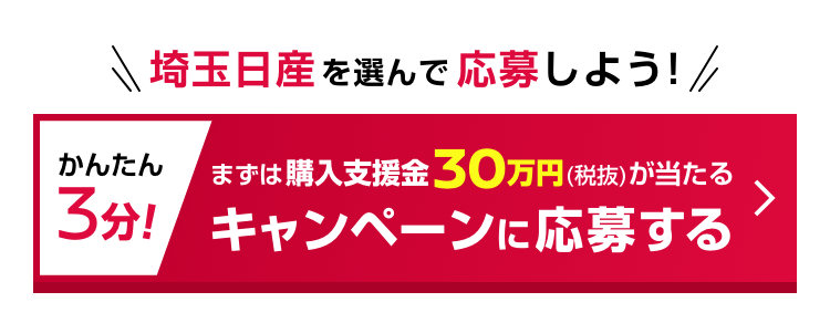 埼玉日産を選んで応募使用! かんたん3分！まずは購入支援金30万円（税抜）が当たる キャンペーンに応募する