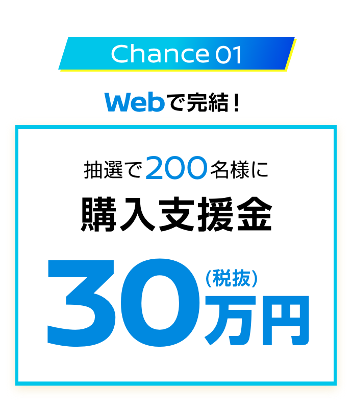 Chance 01｜Webで完結!｜抽選で200名様に購入支援金30万円（税抜）