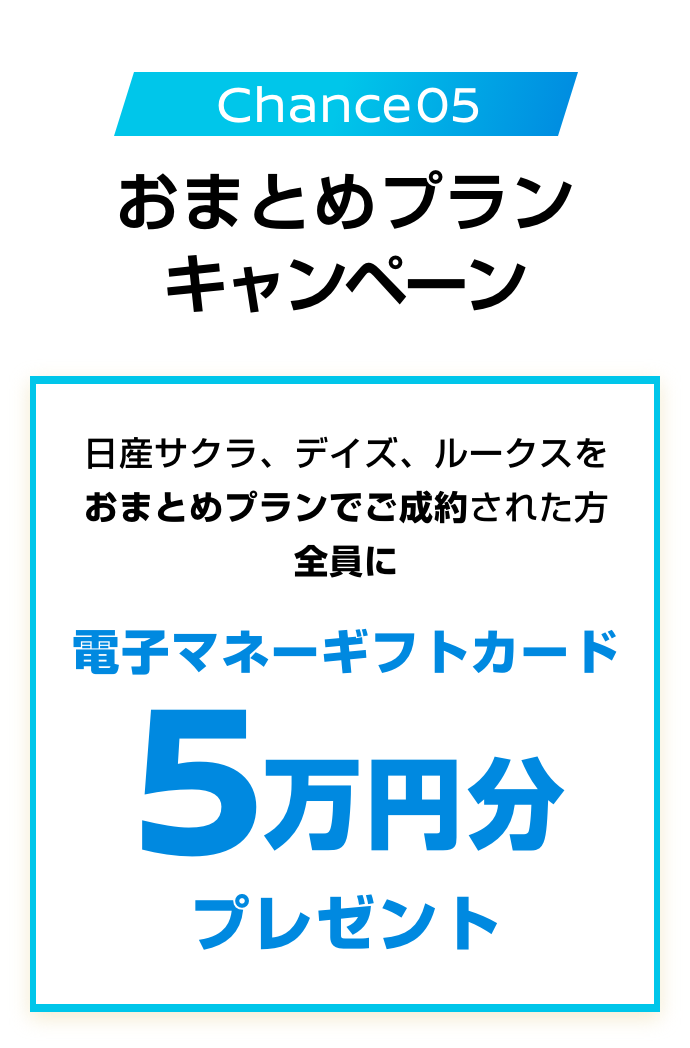 Chance 05｜おまとめプランキャンペーン｜日産サクラ、デイズ、ルークスをおまとめプランでご成約された方全員に電子マネーギフトカード5万円分プレゼント