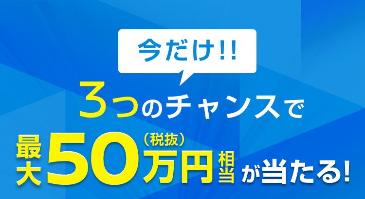 今だけ!!3つのチャンスで最大50万円（税抜）相当が当たる!