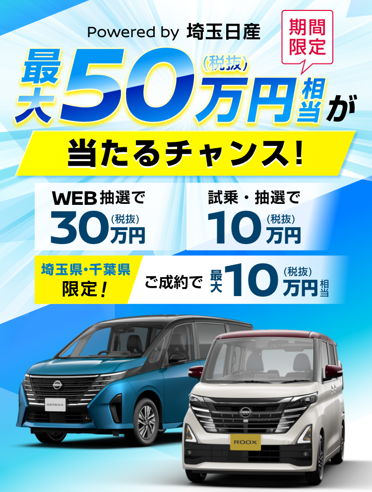 Powered by 埼玉日産｜期間限定｜最大50万円（税抜）相当が当たるチャンス！｜WEB抽選で30万円（税抜）｜試乗・抽選で10万円（税抜）｜埼玉県・千葉県限定！ご成約で最大10万円（税抜）相当