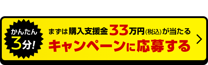 かんたん3分！まずは購入支援金33万円（税込）が当たる キャンペーンに応募する