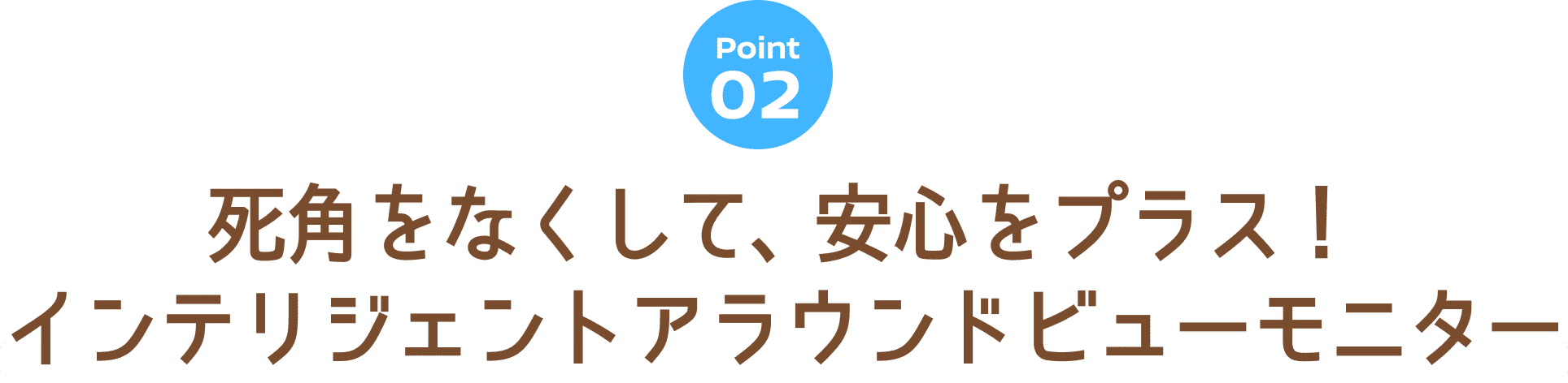 Point 02 死角をなくして、安心をプラス！インテリジェントアラウンドビューモニター