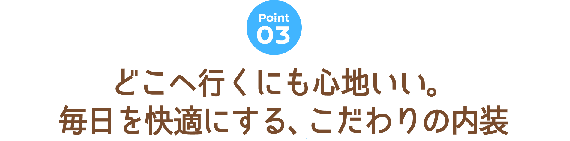Point 03 どこへ行くにも心地いい。毎日を快適にする、こだわりの内装