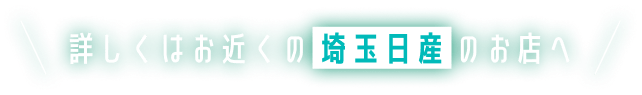 詳しくはお近くの埼玉日産のお店へ