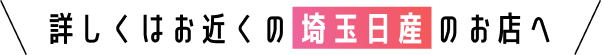 詳しくはお近くの埼玉日産のお店へ