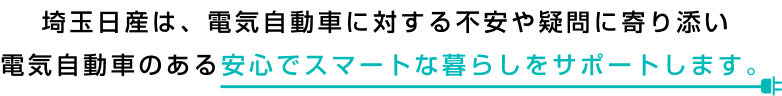 埼玉日産は、電気自動車に対する不安や疑問に寄り添い電気自動車のある安心でスマートな暮らしをサポートします。