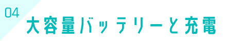 04 大容量バッテリーと充電