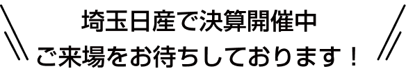 埼玉日産で決算開催中 ご来場をお待ちしております！