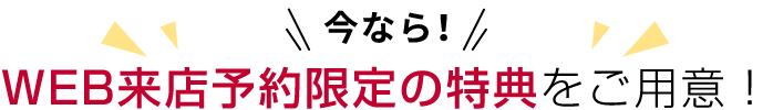 今なら!WEB来店予約限定の特典をご用意！