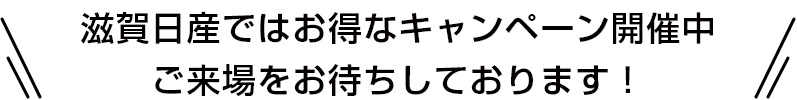 滋賀日産ではお得なキャンペーン開催中 ご来場をお待ちしております！