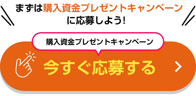 まずは購入資金プレゼントキャンペーンに応募しよう！購入資金プレゼントキャンペーン 今すぐ応募する