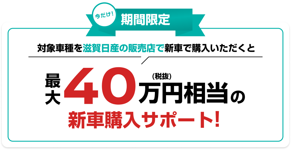 今だけ期間限定 対象車種を滋賀日産の販売店で新車で購入いただくと最大40万円(税抜)相当の新車購入サポート!