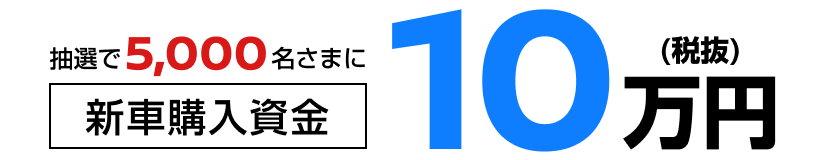 抽選で5,000名さまに新車購入資金10万円(税抜)