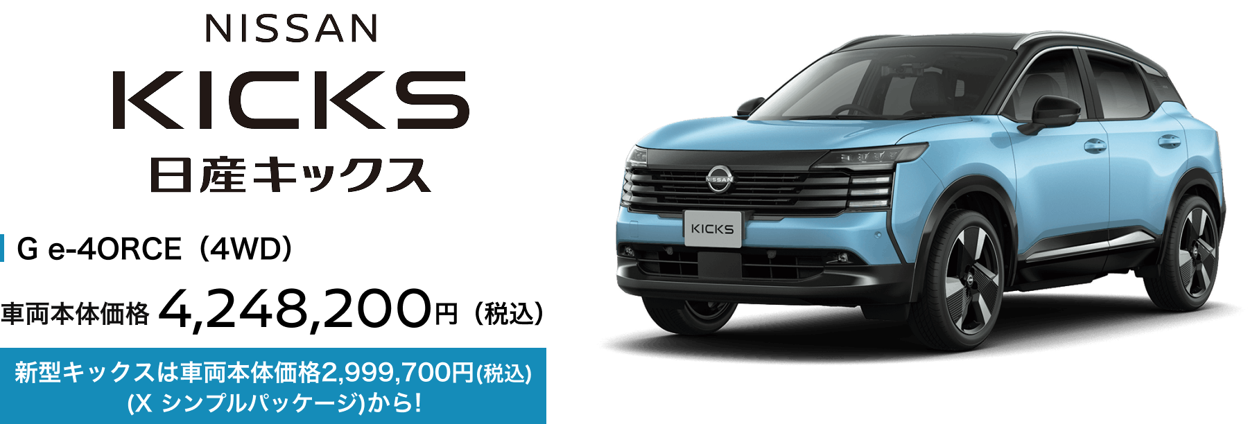 日産キックス G e-4ORCE（4WD） 車両本体価格4,248,200円（税込） 新型キックスは車両本体価格2,999,700円(税込)(X シンプルパッケージ)から!
