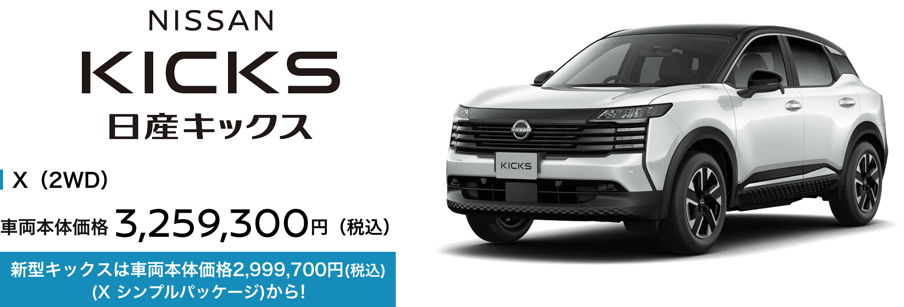 日産キックス X（2WD） 車両本体価格3,259,300円（税込） 新型キックスは車両本体価格2,999,700円(税込)(X シンプルパッケージ)から!