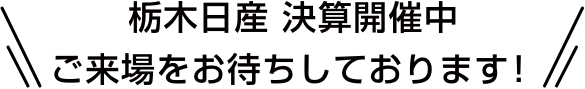 栃木日産 決算開催中 ご来場をお待ちしております！