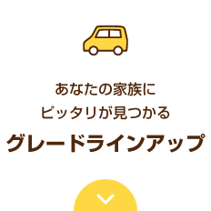 あなたの家族にピッタリが見つかる グレードラインアップ