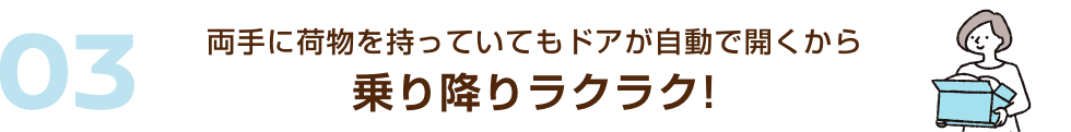 03 両手に荷物を持っていてもドアが自動で開くから乗り降りラクラク!