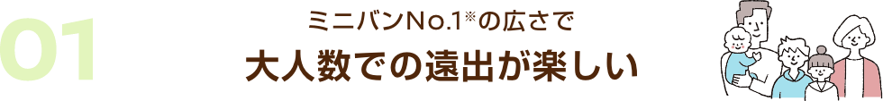 01 ミニバンNo.1※の広さで大人数での遠出が楽しい