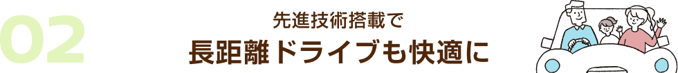 02 先進技術搭載で長距離ドライブも快適に