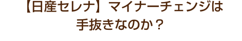 【日産セレナ】マイナーチェンジは手抜きなのか？