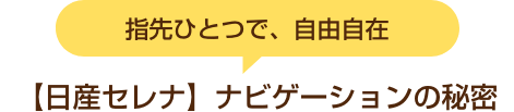 指先ひとつで、自由自在【日産セレナ】ナビゲーションの秘密