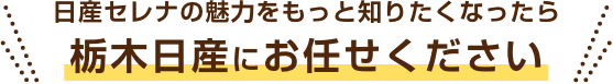 日産セレナの魅力をもっと知りたくなったら栃木日産にお任せください