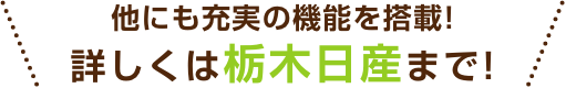 他にも充実の機能を搭載! 詳しくは栃木日産まで!