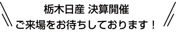 栃木日産 決算開催 ご来場をお待ちしております！