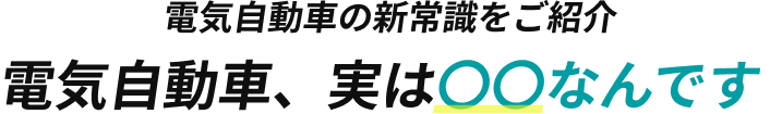電気自動車の新常識をご紹介 電気自動車、実は〇〇なんです