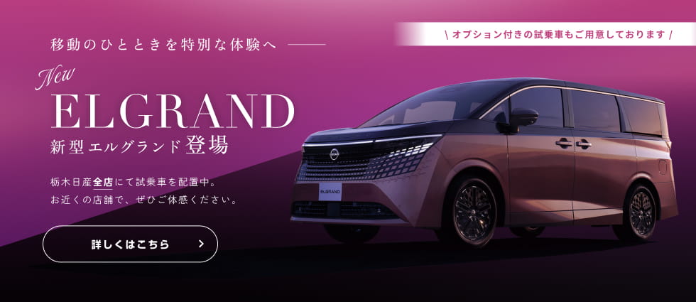 移動のひとときを特別な体験へ New ELGRAND 新型エルグランド登場 栃木日産全店にて試乗車を配置中。お近くの店舗で、ぜひご体感ください。オプション付きの試乗車もご用意しております