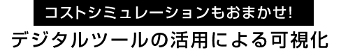 コストシミュレーションもおまかせ!デジタルツールの活用による可視化