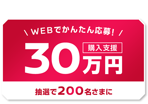 WEBでかんたん応募！購入支援30万円 抽選で200名さまに