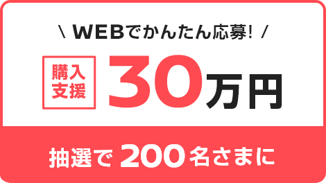 WEBでかんたん応募！購入支援30万円 抽選で200名さまに