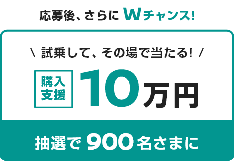 応募後、さらにWチャンス！試乗して、その場で当たる！購入支援10万円 抽選で900名さまに