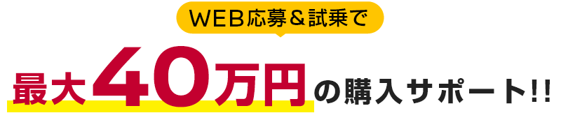 WEB応募＆試乗で最大40万円の購入サポート！！