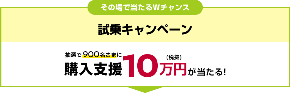 その場で当たるWチャンス試乗キャンペーン抽選で900名さまに購入支援10万円(税抜)が当たる!